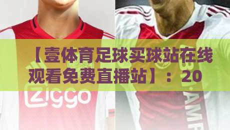 【壹体育足球买球站在线观看免费直播站】:2026年全新观赛体验解析 【壹体育足球买球站在线观看免费直播站】:2026年全新观赛体验解析
