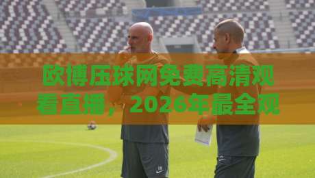 欧博压球网免费高清观看直播，2026年最全观赛攻略（欧博压球网免费高清观看直播）你值得收藏