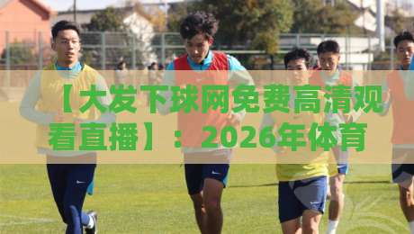 【大发下球网免费高清观看直播】:2026年体育迷必知的免费高清直播新选择 【大发下球网免费高清观看直播】:2026年体育迷必知的免费高清直播新选择