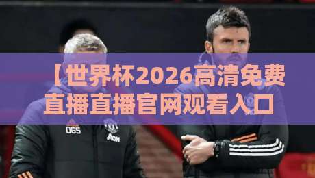 【世界杯2026高清免费直播直播官网观看入口】:2026年世界杯免费观看全攻略,这些入口别错过! 【世界杯2026高清免费直播直播官网观看入口】:2026年世界杯免费观看全攻略,这些入口别错过!