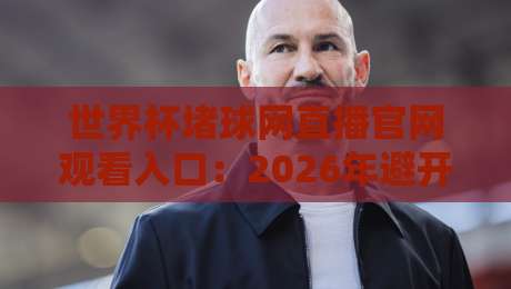 世界杯堵球网直播官网观看入口:2026年避开陷阱的终极指南