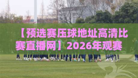 【预选赛压球地址高清比赛直播网】2026年观赛指南:如何找到靠谱的预选赛压球地址?