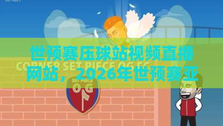 世预赛压球站视频直播网站,2026年世预赛亚洲区观赛指南与实测推荐! 世预赛压球站视频直播网站,2026年世预赛亚洲区观赛指南与实测推荐!
