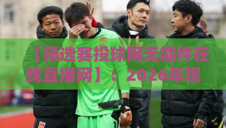 【预选赛投球网无插件在线直播网】：2026年观赛指南，高清流畅不卡顿