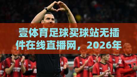壹体育足球买球站无插件在线直播网，2026年全球赛事免费高清无广告观看指南