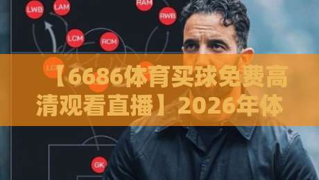 【6686体育买球免费高清观看直播】2026年体育迷必看的高清观赛新体验