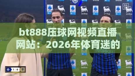 bt888压球网视频直播网站：2026年体育迷的新选择，你用过吗？（bt888压球网）