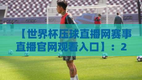 【世界杯压球直播网赛事直播官网观看入口】:2026年球迷必收的4个避坑指南