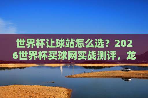 世界杯科特迪瓦比球站-奥运会足球赛体育球盘买球：2026年球迷必知的实战指南
