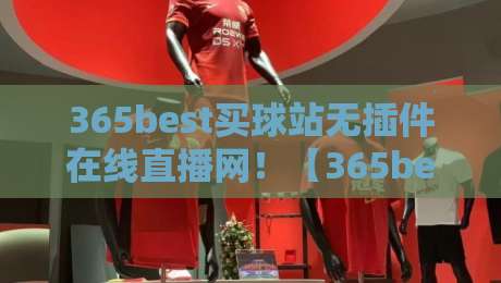 365best买球站无插件在线直播网！【365best买球站】2026观赛新体验，实测流畅度惊人，球迷直呼过瘾