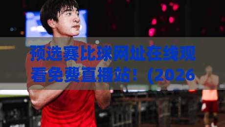 预选赛比球网址在线观看免费直播站!(2026最新观赛指南) 让你不再错过关键一战 预选赛比球网址在线观看免费直播站!(2026最新观赛指南) 让你不再错过关键一战