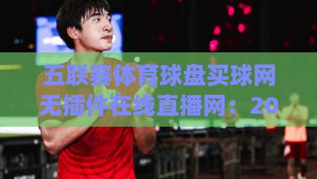 五联赛体育球盘买球网无插件在线直播网：2026年五大联赛观赛新体验(五联赛体育球盘买球网无插件在线直播网)