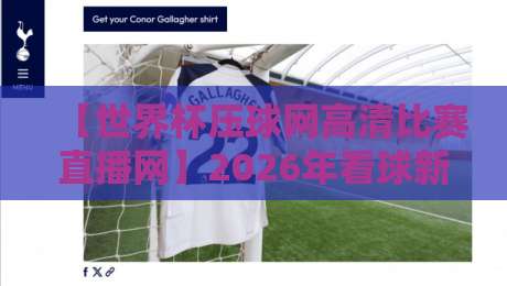 【世界杯压球网高清比赛直播网】2026年看球新姿势，这些细节你必须知道！