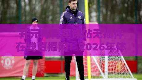 开元体育买球站无插件在线直播网！2026年体育迷的观赛新选择，你试过没？