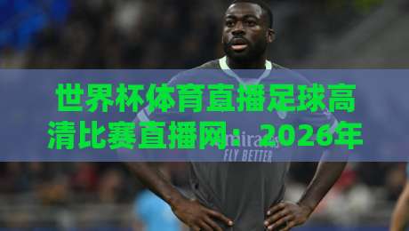 世界杯体育直播足球高清比赛直播网：2026年看球神器推荐与避坑指南