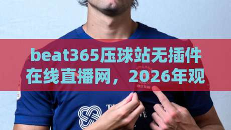 beat365压球站无插件在线直播网,2026年观赛体验大揭秘 beat365压球站无插件在线直播网,2026年观赛体验大揭秘