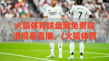 火狐体育球盘网免费高清观看直播,(火狐体育)2026实测体验与避坑指南 火狐体育球盘网免费高清观看直播,(火狐体育)2026实测体验与避坑指南