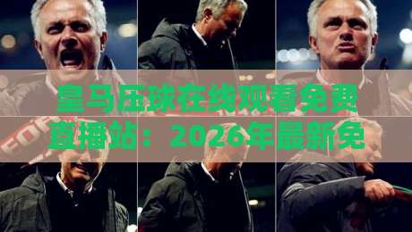 皇马压球在线观看免费直播站:2026年最新免费观赛渠道与技巧全解析 皇马压球在线观看免费直播站:2026年最新免费观赛渠道与技巧全解析