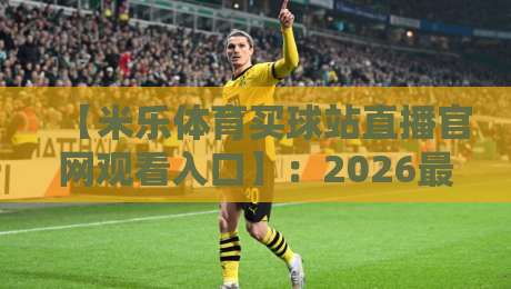 【米乐体育买球站直播官网观看入口】:2026最新访问指南与实战技巧 【米乐体育买球站直播官网观看入口】:2026最新访问指南与实战技巧