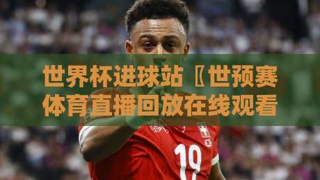 世界杯进球站〖世预赛体育直播回放在线观看免费直播站〗2026观赛攻略：不花一分钱看世预赛进球