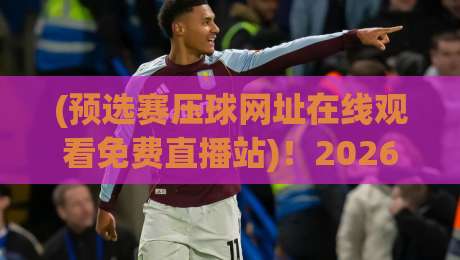 (预选赛压球网址在线观看免费直播站)！2026年这些避坑指南+实测平台，球迷必看