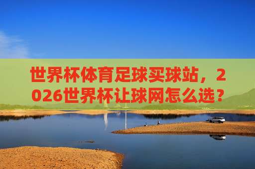 (世界杯伊朗压球网-大洋洲杯体育买球赛)，2026年观赛与投注策略深度解析