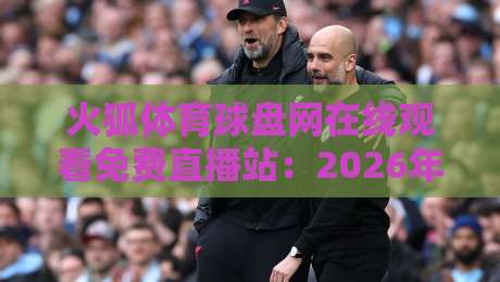 火狐体育球盘网在线观看免费直播站:2026年体育迷不可错过的观赛新姿势 火狐体育球盘网在线观看免费直播站:2026年体育迷不可错过的观赛新姿势