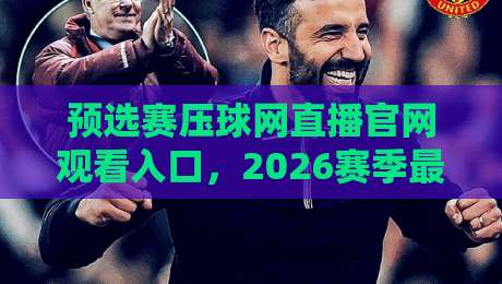 预选赛压球网直播官网观看入口，2026赛季最新渠道全揭秘！