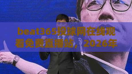 beat365投球网在线观看免费直播站，2026年体育迷必备的观赛神器