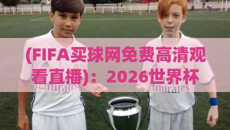 (FIFA买球网免费高清观看直播)：2026世界杯观赛指南，这些免费渠道你知道吗？