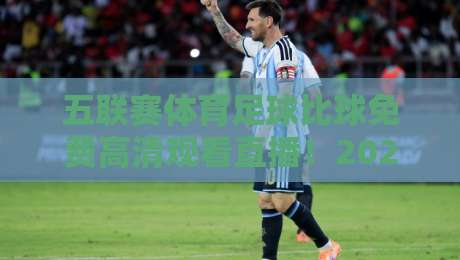 五联赛体育足球比球免费高清观看直播！2026年最全观赛指南，零成本畅享顶级赛事