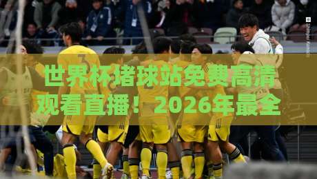 世界杯堵球站免费高清观看直播！2026年最全观赛指南来了