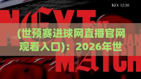 (世预赛进球网直播官网观看入口)：2026年世预赛亚洲区高清观看全攻略