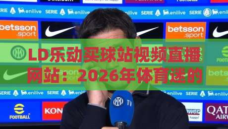 LD乐动买球站视频直播网站：2026年体育迷的新选择【LD乐动买球站视频直播网站】