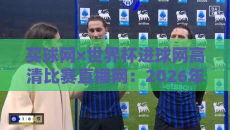 买球网×世界杯进球网高清比赛直播网：2026年看球神器，你还没试过？