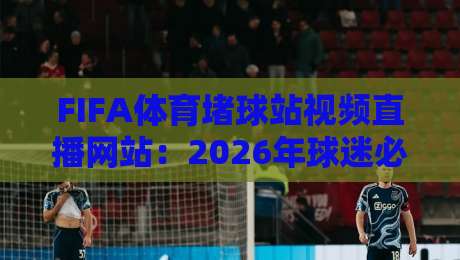 FIFA体育堵球站视频直播网站:2026年球迷必看的高清赛事指南 FIFA体育堵球站视频直播网站:2026年球迷必看的高清赛事指南