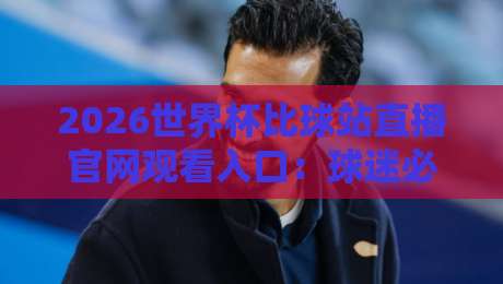 2026世界杯比球站直播官网观看入口:球迷必备的观赛指南与实用技巧 2026世界杯比球站直播官网观看入口:球迷必备的观赛指南与实用技巧