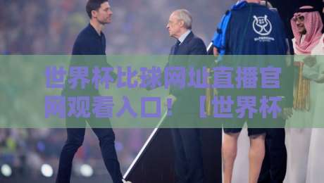 世界杯比球网址直播官网观看入口！【世界杯比球网址】2026年最新观赛指南来了