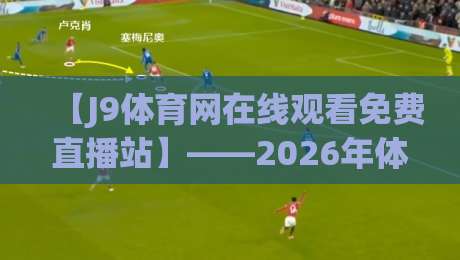 【J9体育网在线观看免费直播站】——2026年体育迷的观赛新选择 【J9体育网在线观看免费直播站】——2026年体育迷的观赛新选择