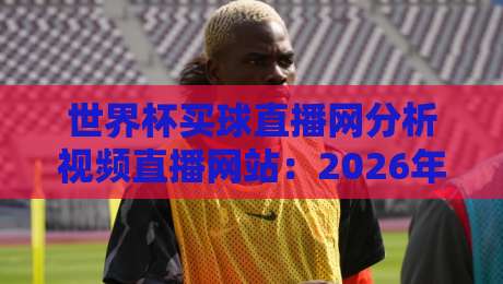 世界杯买球直播网分析视频直播网站：2026年观赛体验全面升级，你选对了吗？