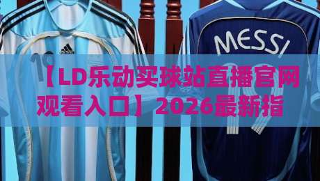【LD乐动买球站直播官网观看入口】2026最新指南:三步搞定高清直播通道 【LD乐动买球站直播官网观看入口】2026最新指南:三步搞定高清直播通道