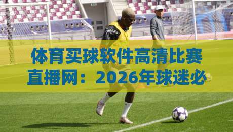 体育买球软件高清比赛直播网：2026年球迷必知的五大观赛新趋势