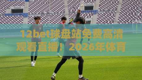 12bet球盘站免费高清观看直播！2026年体育迷必备的观赛指南