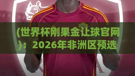 (世界杯刚果金让球官网)：2026年非洲区预选赛盘口深度解析与实战技巧