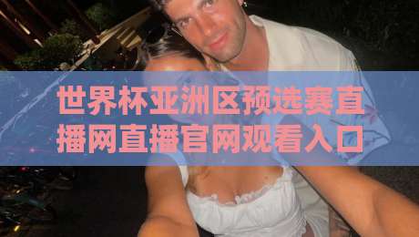 世界杯亚洲区预选赛直播网直播官网观看入口，2026国足生死战看这里！【世界杯亚洲区预选赛直播网直播官网观看入口】
