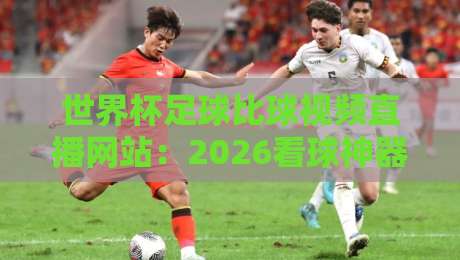 世界杯足球比球视频直播网站：2026看球神器，真球迷都在用（世界杯足球比球视频直播网站）实测推荐