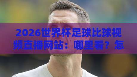 2026世界杯足球比球视频直播网站：哪里看？怎么选？老球迷的避坑指南