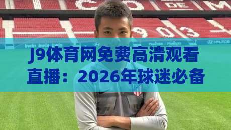 J9体育网免费高清观看直播：2026年球迷必备的观赛神器
