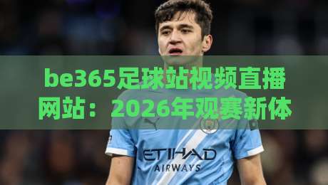 be365足球站视频直播网站：2026年观赛新体验，这些隐藏功能你绝对不知道！