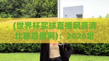 (世界杯买球直播网高清比赛直播网)：2026世界杯观赛必备，这些高清直播渠道你知道吗？